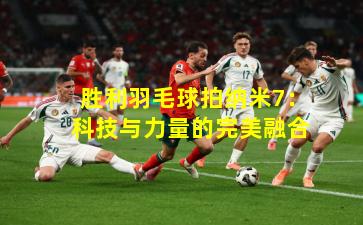 胜利羽毛球拍纳米7:科技与力量的完美融合