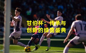 甘伯杯：传承与创新的绿茵盛典