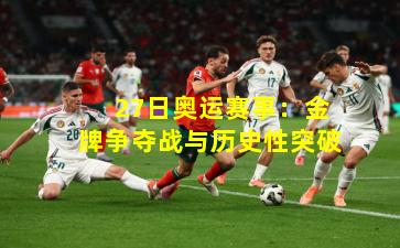  27日奥运赛事：金牌争夺战与历史性突破