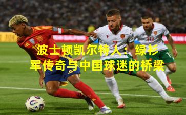 波士顿凯尔特人：绿衫军传奇与中国球迷的桥梁