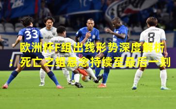 欧洲杯F组出线形势深度解析：死亡之组悬念持续至最后一刻