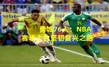 费城76人：NBA赛场上的坚韧复兴之路