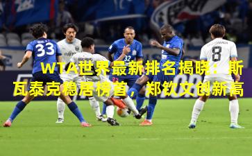 WTA世界最新排名揭晓：斯瓦泰克稳居榜首，郑钦文创新高