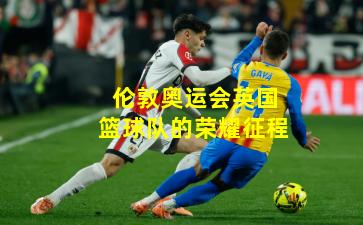 伦敦奥运会英国篮球队的荣耀征程