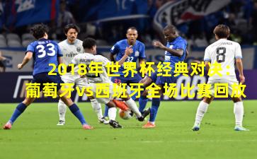 2018年世界杯经典对决：葡萄牙vs西班牙全场比赛回放