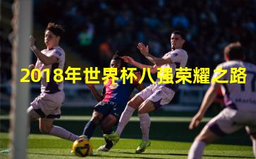 2018年世界杯八强荣耀之路