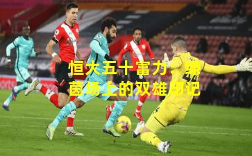 恒大五十富力：绿茵场上的双雄印记