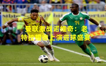 曼联激战诺维奇：老特拉福德上演进球盛宴