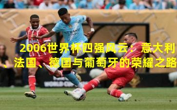 2006世界杯四强风云:意大利、法国、德国与葡萄牙的荣耀之路